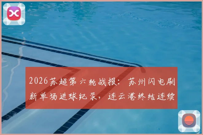 2026苏超第六轮战报：苏州闪电刷新单场进球纪录，连云港终结连续不进球尴尬局面