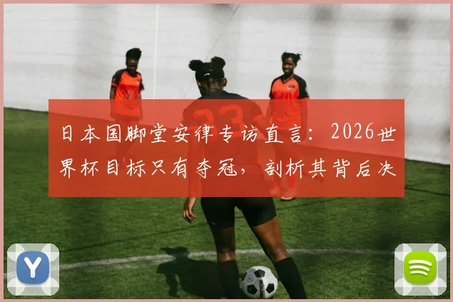日本国脚堂安律专访直言：2026世界杯目标只有夺冠，剖析其背后决心与日本队战略