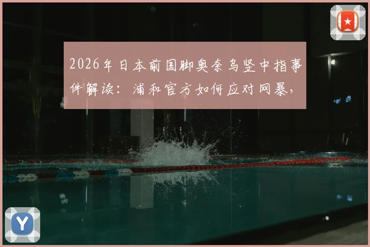 2026年日本前国脚奥奈乌竖中指事件解读：浦和官方如何应对网暴，探讨球场冲突边界