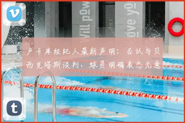 卢卡库经纪人最新声明：否认与贝西克塔斯谈判，球员明确表态无意加盟，未来去向何方？