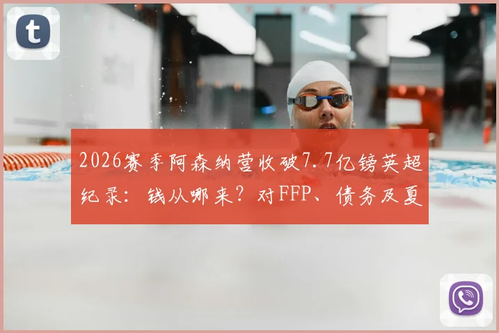 2026赛季阿森纳营收破7.7亿镑英超纪录：钱从哪来？对FFP、债务及夏窗预算有何影响？