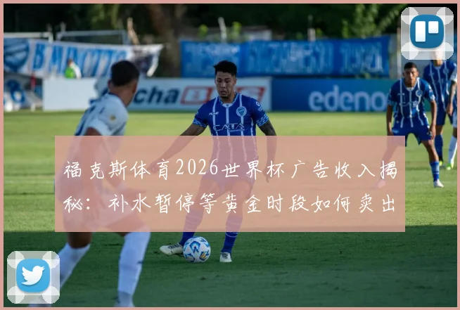 福克斯体育2026世界杯广告收入揭秘：补水暂停等黄金时段如何卖出天价，媒体盈利模式深度解读