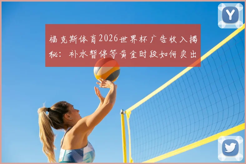 福克斯体育2026世界杯广告收入揭秘：补水暂停等黄金时段如何卖出天价，媒体盈利模式深度解读