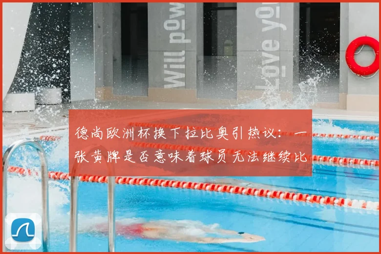 德尚欧洲杯换下拉比奥引热议:一张黄牌是否意味着球员无法继续比赛?深度剖析教练临场决策