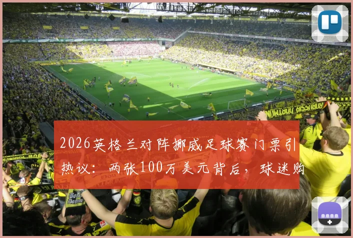2026英格兰对阵挪威足球赛门票引热议：两张100万美元背后，球迷购票避坑指南与行情分析