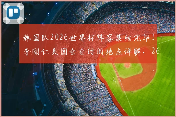韩国队2026世界杯阵容集结完毕！李刚仁美国会合时间地点详解，26人完整名单出炉