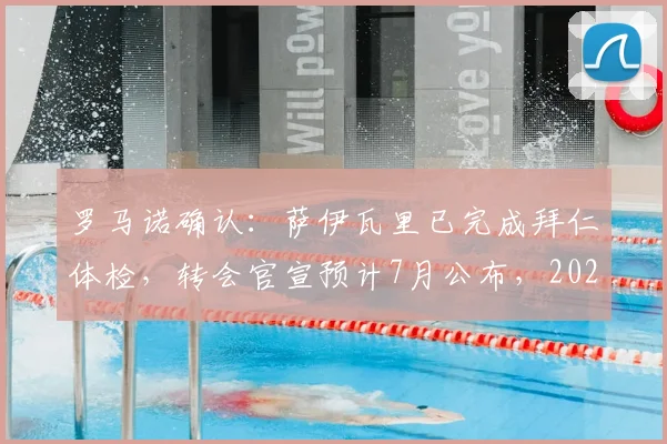 罗马诺确认:萨伊瓦里已完成拜仁体检,转会官宣预计7月公布,2026夏窗关键引援