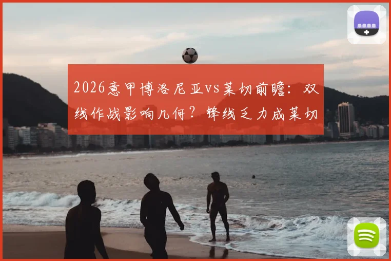 2026意甲博洛尼亚vs莱切前瞻:双线作战影响几何?锋线乏力成莱切最大难题