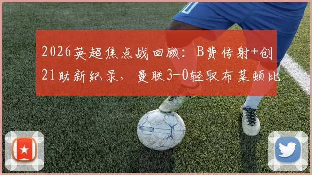 2026英超焦点战回顾：B费传射+创21助新纪录，曼联3-0轻取布莱顿比赛全解析