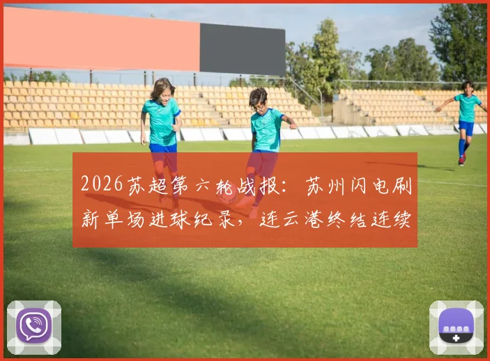 2026苏超第六轮战报：苏州闪电刷新单场进球纪录，连云港终结连续不进球尴尬局面