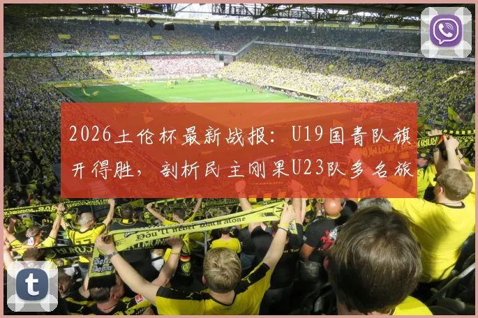 2026土伦杯最新战报：U19国青队旗开得胜，剖析民主刚果U23队多名旅欧球员构成的威胁