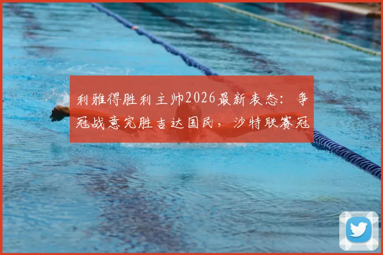 利雅得胜利主帅2026最新表态:争冠战意完胜吉达国民,沙特联赛冠军归属悬念全解析
