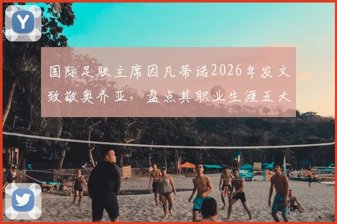 国际足联主席因凡蒂诺2026年发文致敬奥乔亚，盘点其职业生涯五大高光时刻与精神遗产