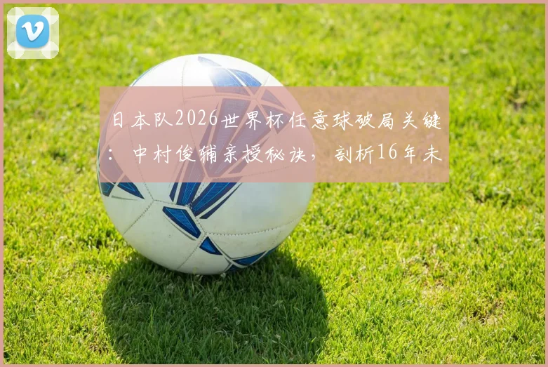 日本队2026世界杯任意球破局关键：中村俊辅亲授秘诀，剖析16年未进球的训练短板与解决之道