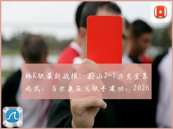 韩K联最新战报：蔚山2-1力克金泉尚武，马尔康亚戈联手建功，2026赛季卫冕之路开启