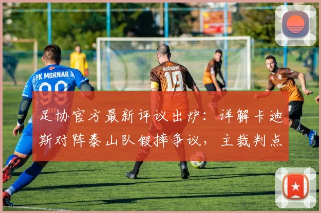 足协官方最新评议出炉：详解卡迪斯对阵泰山队假摔争议，主裁判点球判罚为何被认定错误（附2026赛季裁判案例）