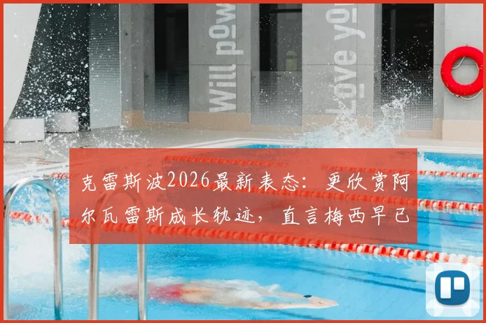 克雷斯波2026最新表态：更欣赏阿尔瓦雷斯成长轨迹，直言梅西早已无需任何证明