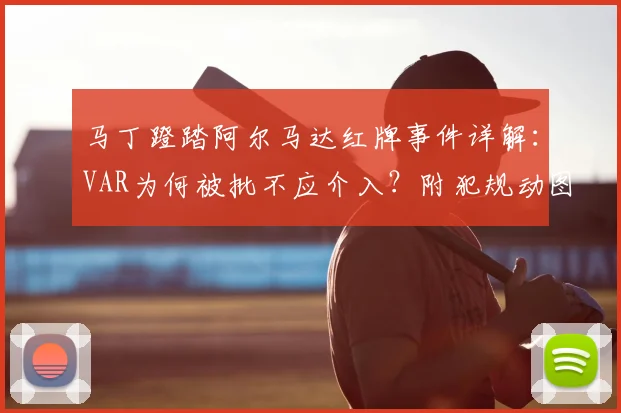 马丁蹬踏阿尔马达红牌事件详解:VAR为何被批不应介入?附犯规动图与判罚规则分析