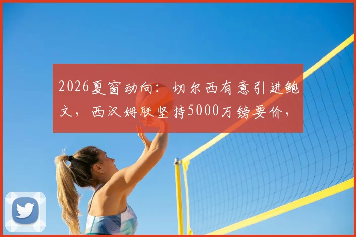 2026夏窗动向:切尔西有意引进鲍文,西汉姆联坚持5000万镑要价,转会谈判陷入僵局