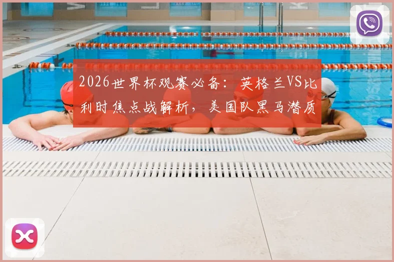 2026世界杯观赛必备:英格兰VS比利时焦点战解析,美国队黑马潜质评估,附凯恩等球星数据前瞻
