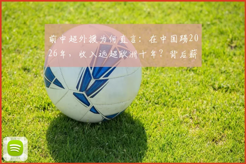 前中超外援为何直言：在中国踢2026年，收入远超欧洲十年？背后薪酬体系与真实案例揭秘