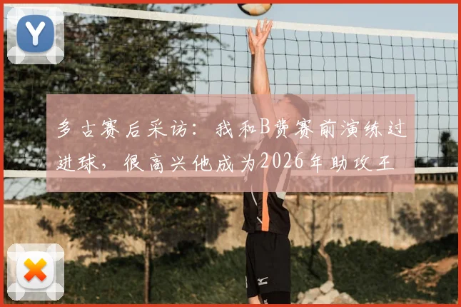 多古赛后采访:我和B费赛前演练过进球,很高兴他成为2026年助攻王