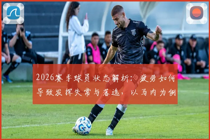 2026赛季球员状态解析：疲劳如何导致发挥失常与落选，以马内为例谈职业球员的休整与管理