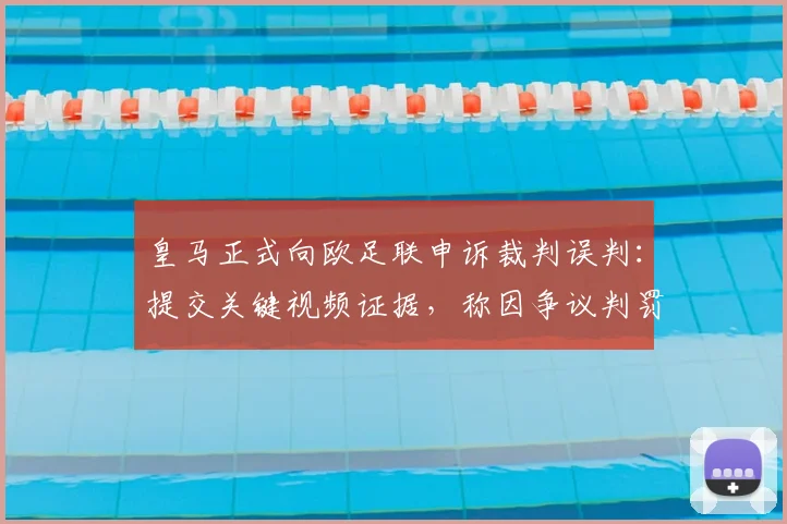 皇马正式向欧足联申诉裁判误判：提交关键视频证据，称因争议判罚已损失16个联赛积分，详细分析过程与影响