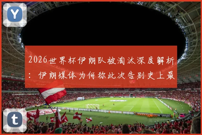 2026世界杯伊朗队被淘汰深度解析：伊朗媒体为何称此次告别史上最惨痛最痛苦？