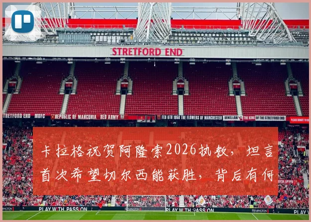 卡拉格祝贺阿隆索2026执教，坦言首次希望切尔西能获胜，背后有何隐情？