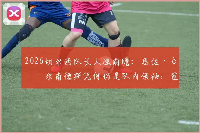 2026切尔西队长人选前瞻:恩佐·费尔南德斯凭何仍是队内领袖,重新担任场上队长可能性深度剖析
