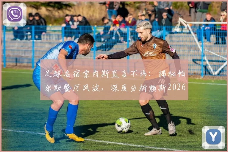 足球名宿索内斯直言不讳：揭秘帕尔默餐厅风波，深度分析赖斯2026年球场创造力瓶颈
