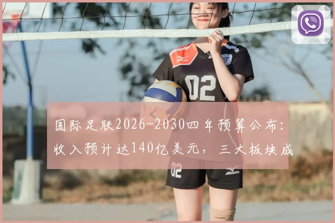 国际足联2026-2030四年预算公布：收入预计达140亿美元，三大板块成增长核心