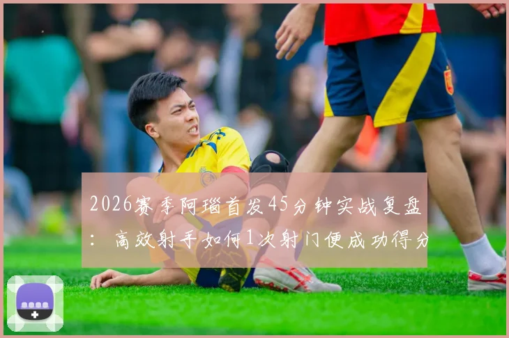 2026赛季阿瑙首发45分钟实战复盘：高效射手如何1次射门便成功得分，附个人技术统计与状态深度解析