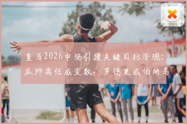皇马2026中场引援关键目标浮现：瓜帅离任成变数，罗德里成伯纳乌新核首选